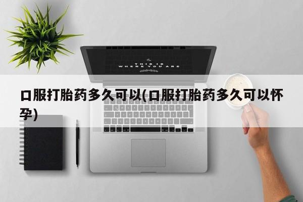 售米非司酮片包邮口服打胎药多久可以(口服打胎药多久可以怀孕)