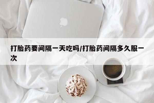售米非司酮片包邮打胎药要间隔一天吃吗/打胎药间隔多久服一次