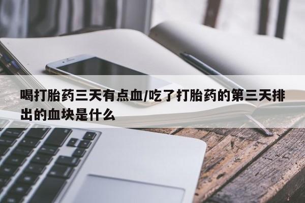 售米非司酮片包邮喝打胎药三天有点血/吃了打胎药的第三天排出的血块是什么