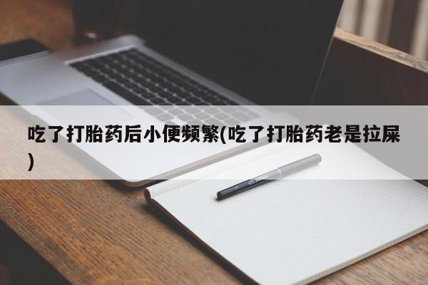 售米非司酮片包邮吃了打胎药后小便频繁(吃了打胎药老是拉屎)