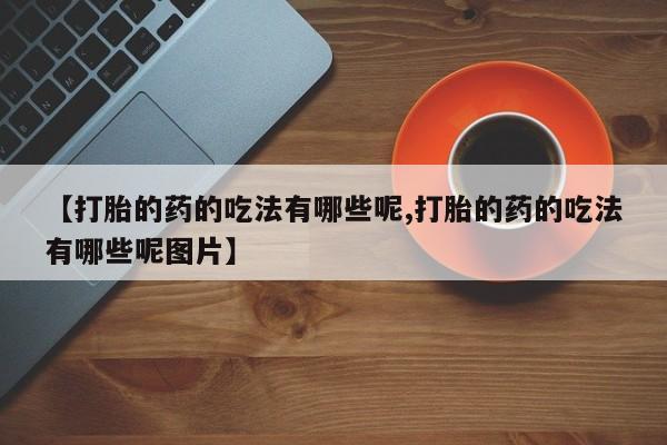 售米非司酮片包邮【打胎的药的吃法有哪些呢,打胎的药的吃法有哪些呢图片】