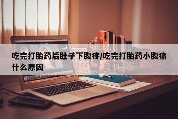 售米非司酮片包邮吃完打胎药后肚子下腹疼/吃完打胎药小腹痛什么原因