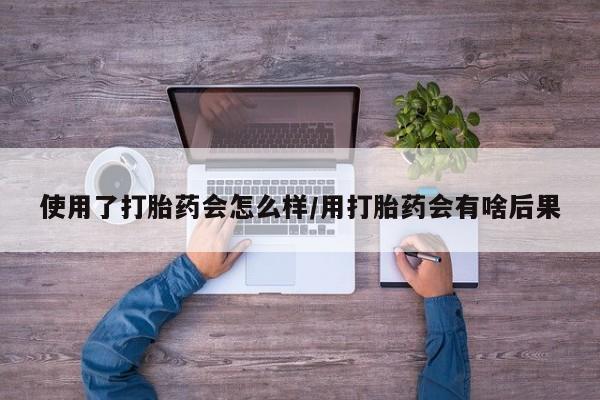 售米非司酮片包邮使用了打胎药会怎么样/用打胎药会有啥后果