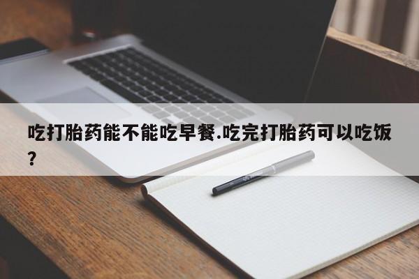 售米非司酮片包邮吃打胎药能不能吃早餐.吃完打胎药可以吃饭？