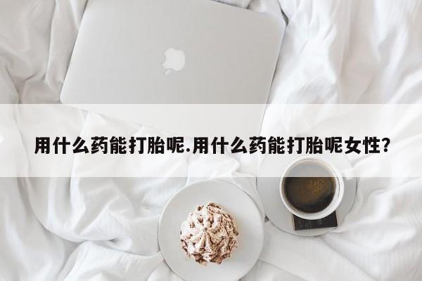 售米非司酮片包邮用什么药能打胎呢.用什么药能打胎呢女性？