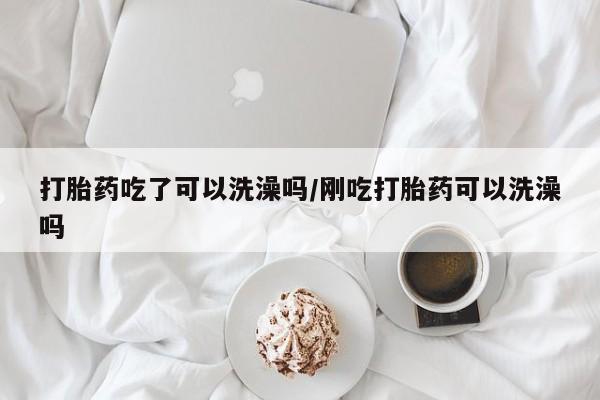 售米非司酮片包邮打胎药吃了可以洗澡吗/刚吃打胎药可以洗澡吗