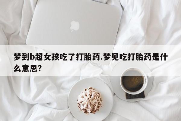 售米非司酮片包邮梦到b超女孩吃了打胎药.梦见吃打胎药是什么意思？