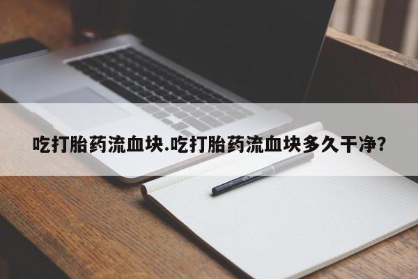 售米非司酮片包邮吃打胎药流血块.吃打胎药流血块多久干净？