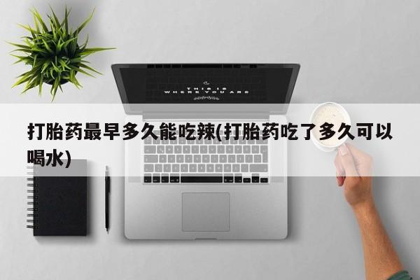 售米非司酮片包邮打胎药最早多久能吃辣(打胎药吃了多久可以喝水)