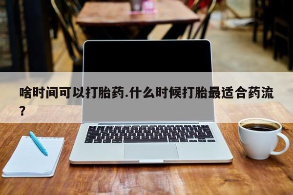 售米非司酮片包邮啥时间可以打胎药.什么时候打胎最适合药流？