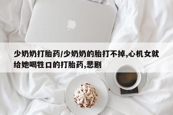 售米非司酮片包邮少奶奶打胎药/少奶奶的胎打不掉,心机女就给她喝牲口的打胎药,悲剧