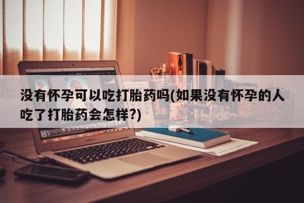 售米非司酮片包邮没有怀孕可以吃打胎药吗(如果没有怀孕的人吃了打胎药会怎样?)