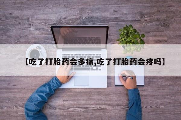 售米非司酮片包邮【吃了打胎药会多痛,吃了打胎药会疼吗】
