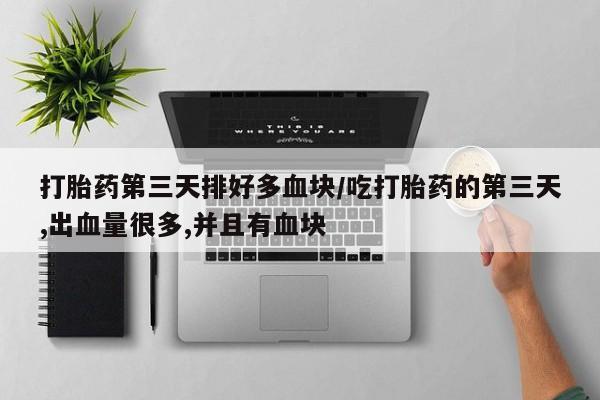 售米非司酮片包邮打胎药第三天排好多血块/吃打胎药的第三天,出血量很多,并且有血块
