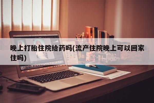 售米非司酮片包邮晚上打胎住院给药吗(流产住院晚上可以回家住吗)