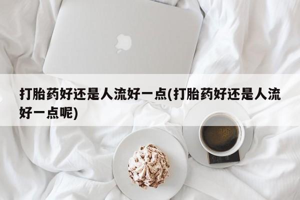 售米非司酮片包邮打胎药好还是人流好一点(打胎药好还是人流好一点呢)
