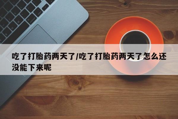 售米非司酮片包邮吃了打胎药两天了/吃了打胎药两天了怎么还没能下来呢