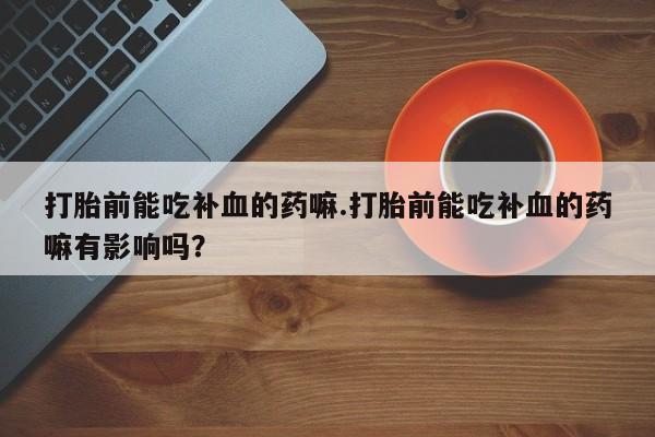 售米非司酮片包邮打胎前能吃补血的药嘛.打胎前能吃补血的药嘛有影响吗？
