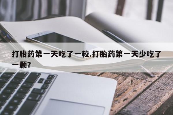 售米非司酮片包邮打胎药第一天吃了一粒.打胎药第一天少吃了一颗？