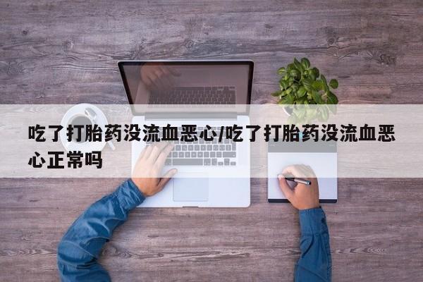 售米非司酮片包邮吃了打胎药没流血恶心/吃了打胎药没流血恶心正常吗