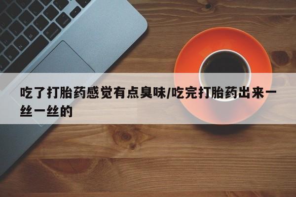 售米非司酮片包邮吃了打胎药感觉有点臭味/吃完打胎药出来一丝一丝的