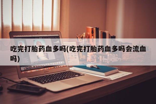 售米非司酮片包邮吃完打胎药血多吗(吃完打胎药血多吗会流血吗)