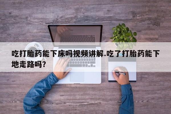 售米非司酮片包邮吃打胎药能下床吗视频讲解.吃了打胎药能下地走路吗？