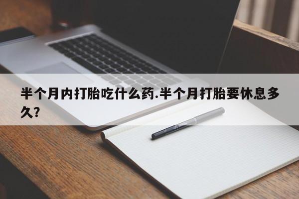 售米非司酮片包邮半个月内打胎吃什么药.半个月打胎要休息多久？