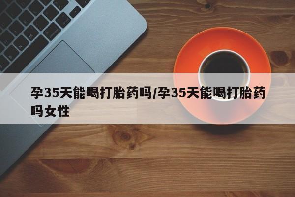 售米非司酮片包邮孕35天能喝打胎药吗/孕35天能喝打胎药吗女性