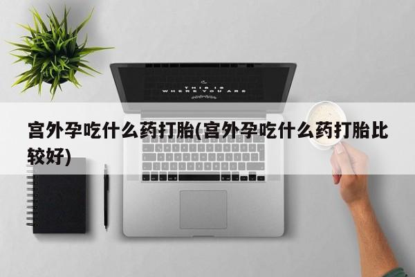 售米非司酮片包邮宫外孕吃什么药打胎(宫外孕吃什么药打胎比较好)