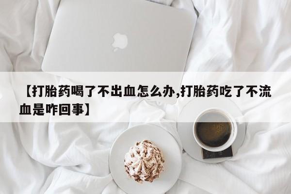 售米非司酮片包邮【打胎药喝了不出血怎么办,打胎药吃了不流血是咋回事】