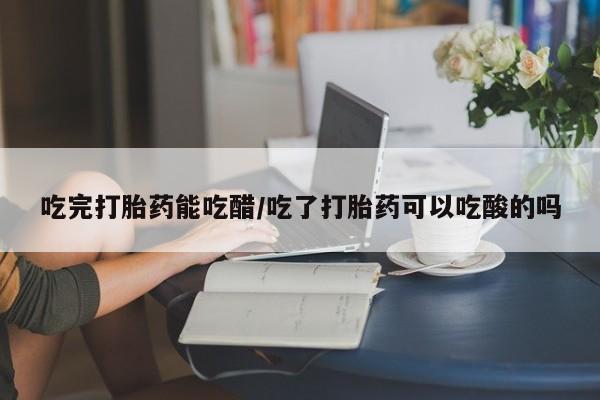 售米非司酮片包邮吃完打胎药能吃醋/吃了打胎药可以吃酸的吗