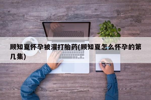 售米非司酮片包邮顾知夏怀孕被灌打胎药(顾知夏怎么怀孕的第几集)