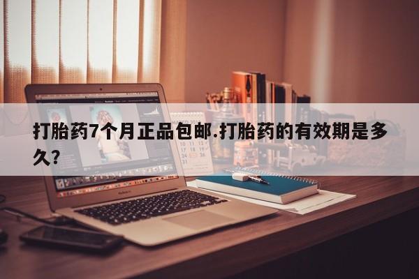 售米非司酮片包邮打胎药7个月正品包邮.打胎药的有效期是多久？