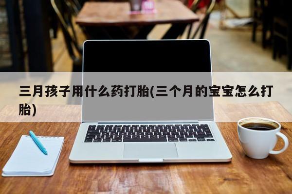 售米非司酮片包邮三月孩子用什么药打胎(三个月的宝宝怎么打胎)