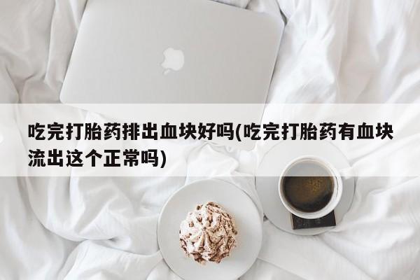 售米非司酮片包邮吃完打胎药排出血块好吗(吃完打胎药有血块流出这个正常吗)