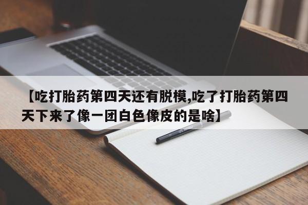 售米非司酮片包邮【吃打胎药第四天还有脱模,吃了打胎药第四天下来了像一团白色像皮的是啥】
