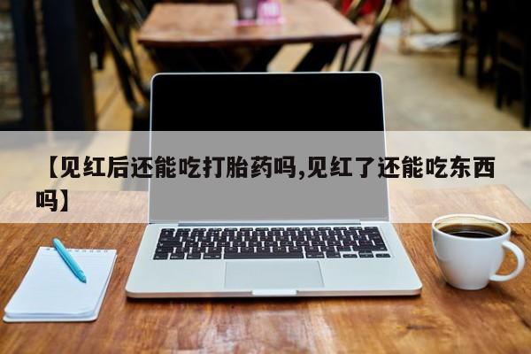 售米非司酮片包邮【见红后还能吃打胎药吗,见红了还能吃东西吗】