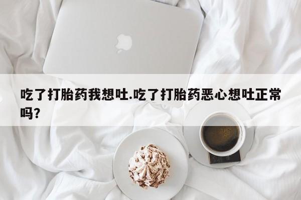 售米非司酮片包邮吃了打胎药我想吐.吃了打胎药恶心想吐正常吗？