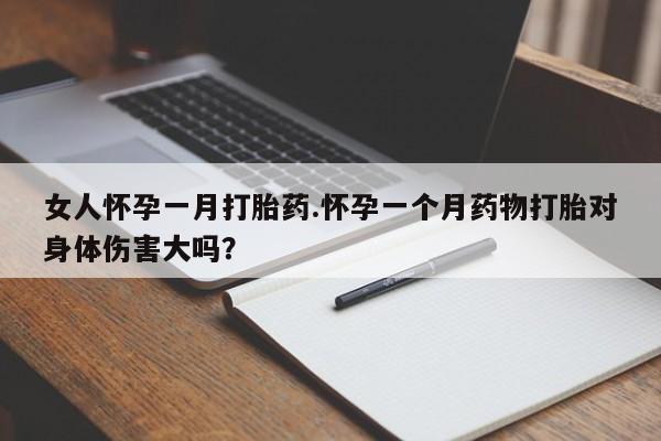 售米非司酮片包邮女人怀孕一月打胎药.怀孕一个月药物打胎对身体伤害大吗？