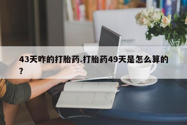 售米非司酮片包邮43天咋的打胎药.打胎药49天是怎么算的？
