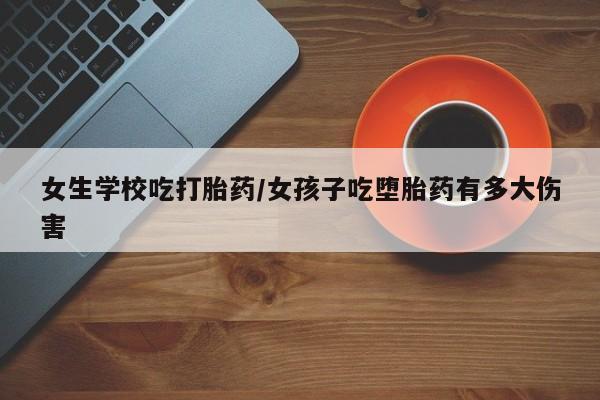 售米非司酮片包邮女生学校吃打胎药/女孩子吃堕胎药有多大伤害