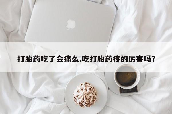 售米非司酮片包邮打胎药吃了会痛么.吃打胎药疼的厉害吗？