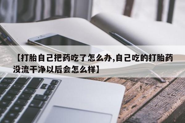 售米非司酮片包邮【打胎自己把药吃了怎么办,自己吃的打胎药没流干净以后会怎么样】