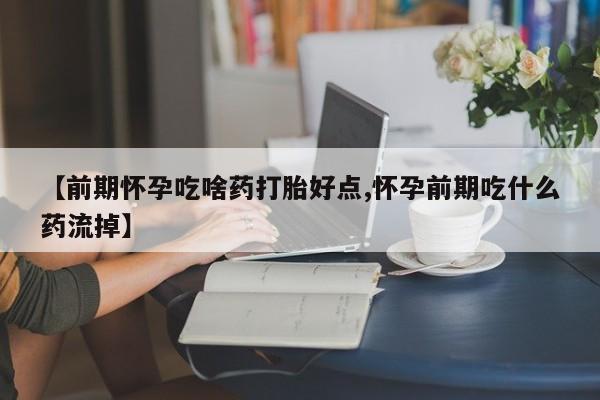 售米非司酮片包邮【前期怀孕吃啥药打胎好点,怀孕前期吃什么药流掉】