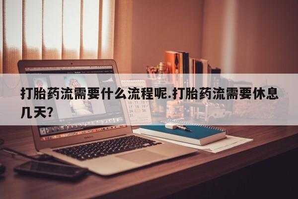 售米非司酮片包邮打胎药流需要什么流程呢.打胎药流需要休息几天？