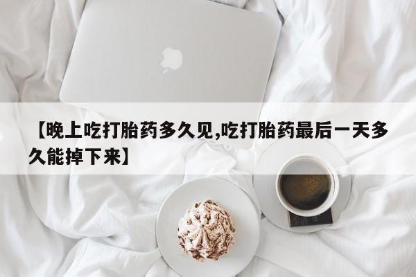 售米非司酮片包邮【晚上吃打胎药多久见,吃打胎药最后一天多久能掉下来】