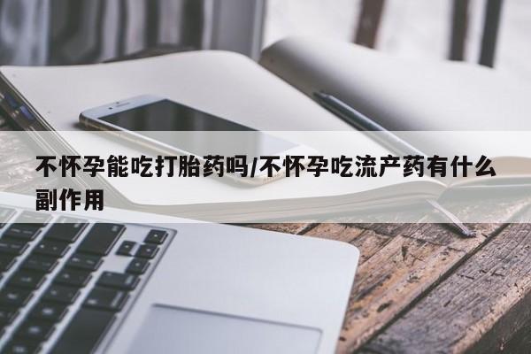 售米非司酮片包邮不怀孕能吃打胎药吗/不怀孕吃流产药有什么副作用