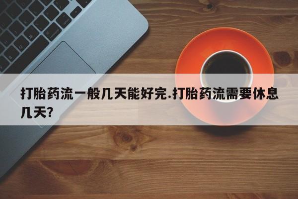 售米非司酮片包邮打胎药流一般几天能好完.打胎药流需要休息几天？