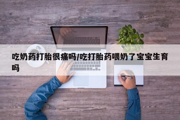 售米非司酮片包邮吃奶药打胎很痛吗/吃打胎药喂奶了宝宝生育吗